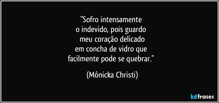 "Sofro intensamente
o indevido, pois guardo
meu coração delicado
em concha de vidro que
facilmente pode se quebrar." (Mônicka Christi)