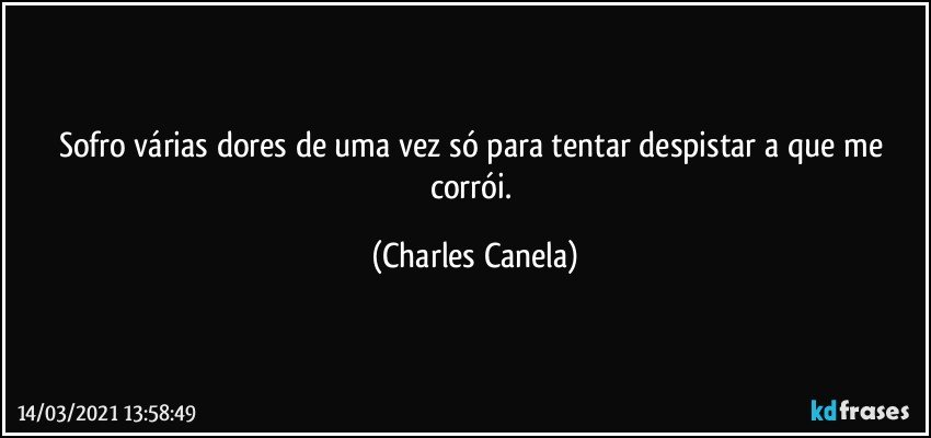 Sofro várias dores de uma vez só para tentar despistar a que me corrói. (Charles Canela)