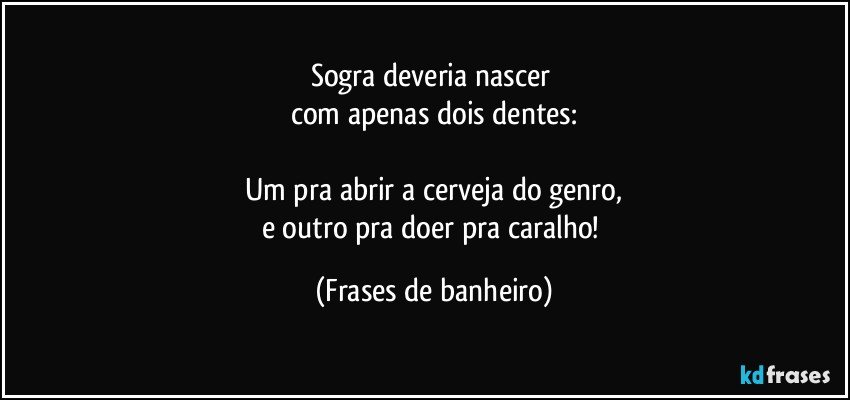 Sogra deveria nascer 
com apenas dois dentes:

Um pra abrir a cerveja do genro,
e outro pra doer pra caralho! (Frases de banheiro)