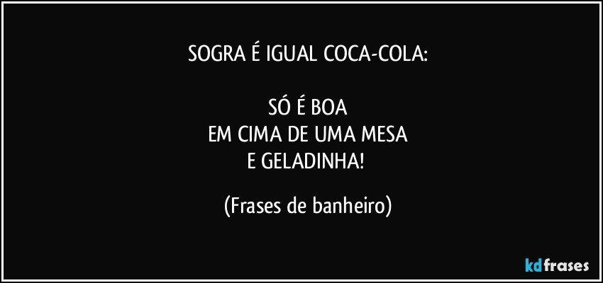 SOGRA É IGUAL COCA-COLA:

SÓ É BOA
EM CIMA DE UMA MESA
E GELADINHA! (Frases de banheiro)