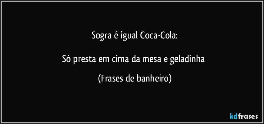 Sogra é igual Coca-Cola:

Só presta em cima da mesa e geladinha (Frases de banheiro)