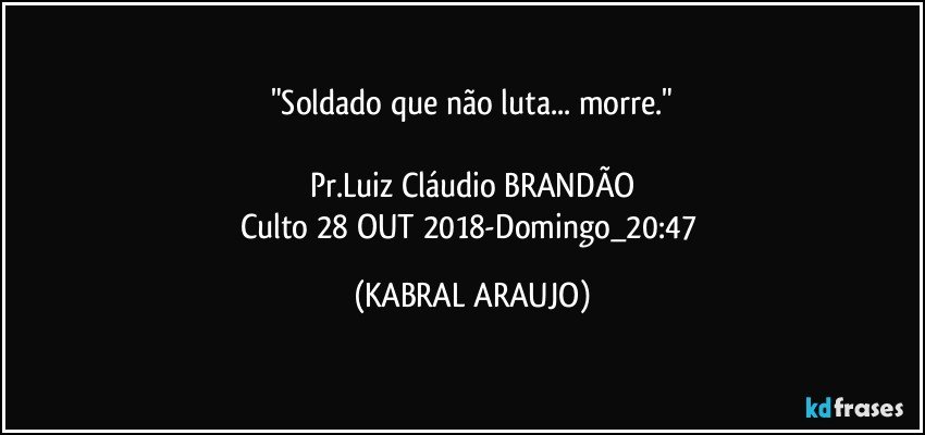 "Soldado que não luta... morre."

Pr.Luiz Cláudio BRANDÃO
Culto 28 OUT 2018-Domingo_20:47 (KABRAL ARAUJO)