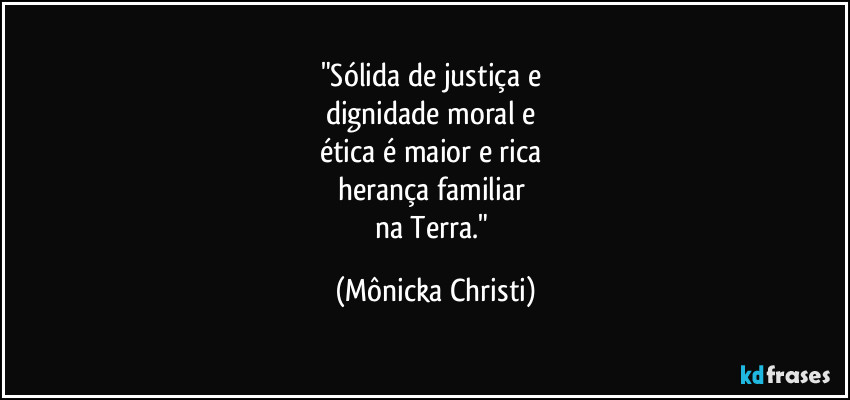 "Sólida de justiça e 
dignidade moral  e 
ética é maior e rica 
herança familiar 
na Terra." (Mônicka Christi)