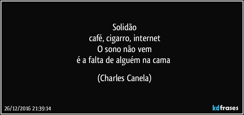 solidão
café, cigarro, internet
O sono não vem
é a falta de alguém na cama (Charles Canela)