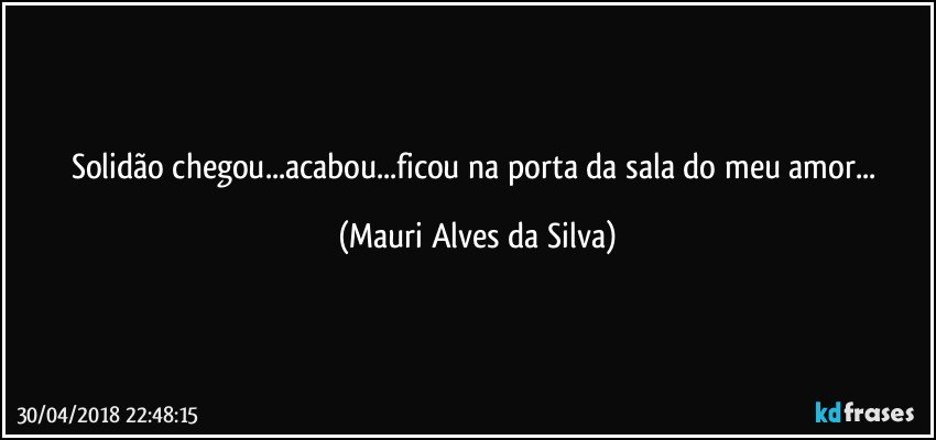 Solidão chegou...acabou...ficou na porta da sala do meu amor... (Mauri Alves da Silva)