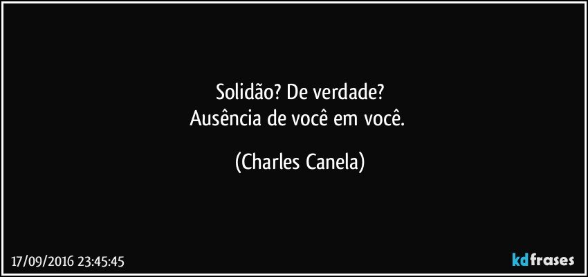 Solidão? De verdade?
Ausência de você em você. (Charles Canela)