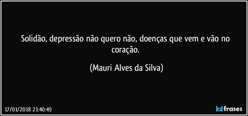 Solidão, depressão não quero não, doenças que vem e vão no coração. (Mauri Alves da Silva)