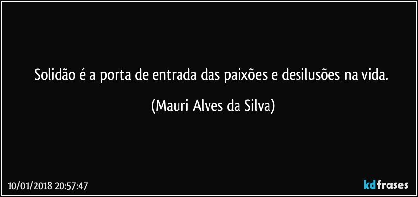 Solidão é a porta de entrada das paixões e desilusões na vida. (Mauri Alves da Silva)