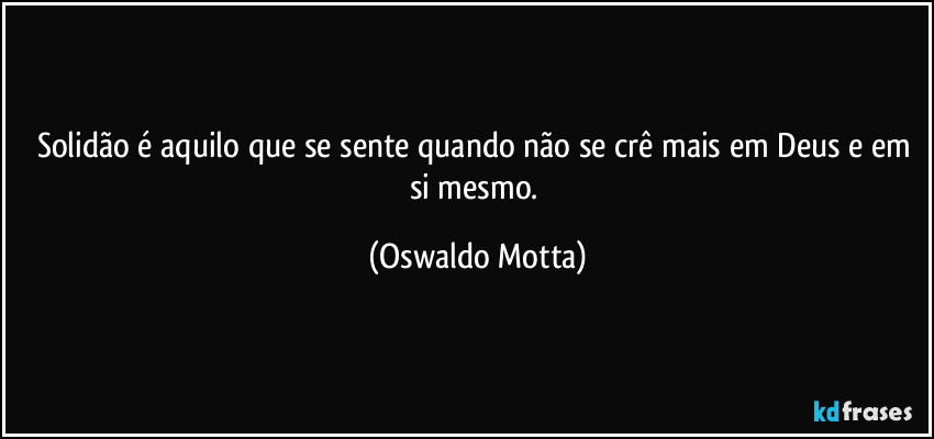 Solidão é aquilo que se sente quando não se crê mais em Deus e em si mesmo. (Oswaldo Motta)