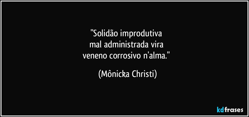 "Solidão improdutiva 
mal administrada vira 
veneno corrosivo n'alma." (Mônicka Christi)