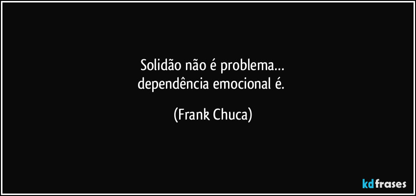 Solidão não é problema…
dependência emocional é. (Frank Chuca)