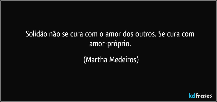 Solidão não se cura com o amor dos outros. Se cura com amor-próprio. (Martha Medeiros)