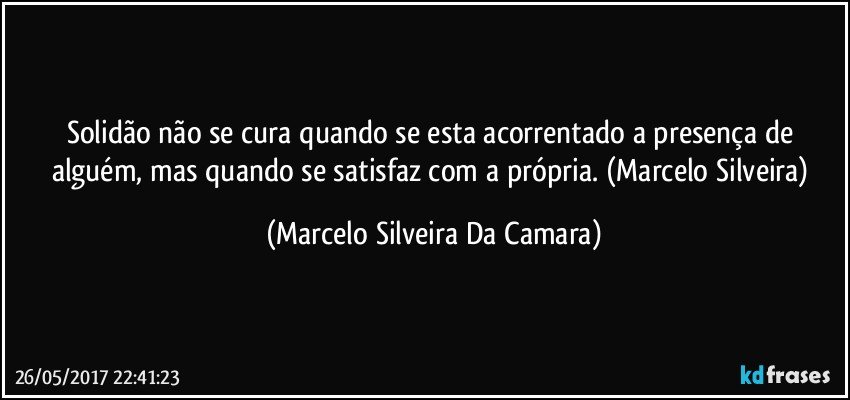 Solidão não se cura quando se esta acorrentado a presença de alguém, mas quando se satisfaz com a própria. (Marcelo Silveira) (Marcelo Silveira Da Camara)