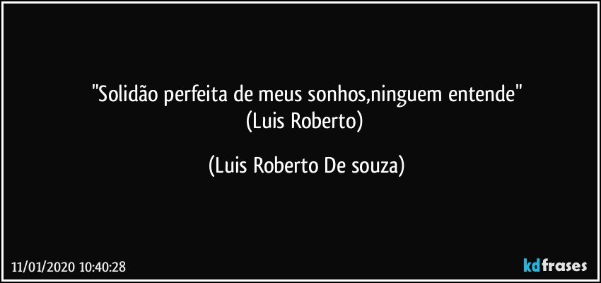 "Solidão perfeita de meus sonhos,ninguem entende"
(Luis Roberto) (Luis Roberto De souza)