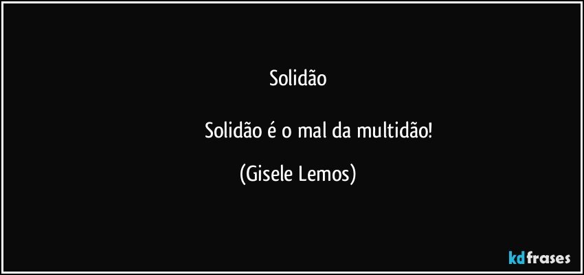 Solidão
 
                                 Solidão é o mal da multidão! (Gisele Lemos)