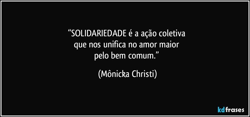 “SOLIDARIEDADE é a ação coletiva 
que nos unifica no amor maior 
pelo bem comum.” (Mônicka Christi)