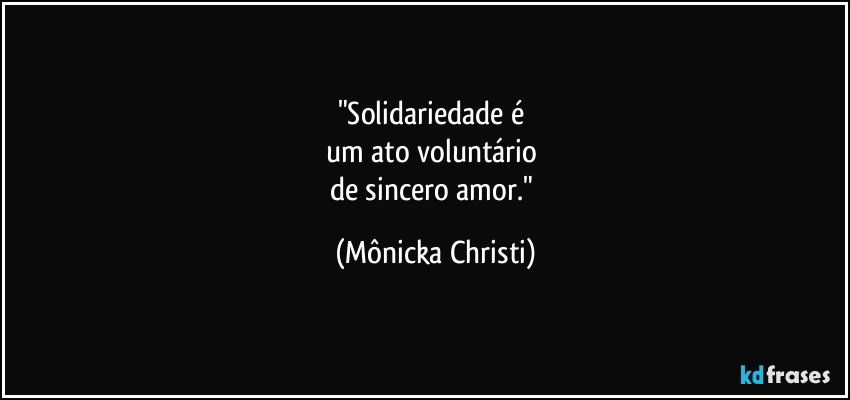 "Solidariedade é 
um ato voluntário 
de sincero amor." (Mônicka Christi)
