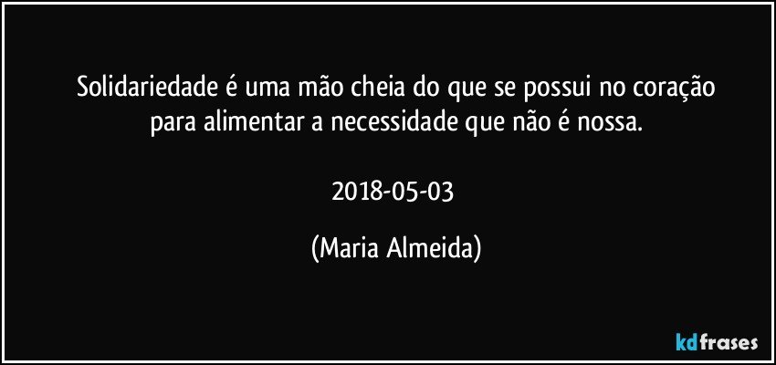 Solidariedade é uma mão cheia do que se possui no coração
para alimentar a necessidade que não é nossa.

2018-05-03 (Maria Almeida)