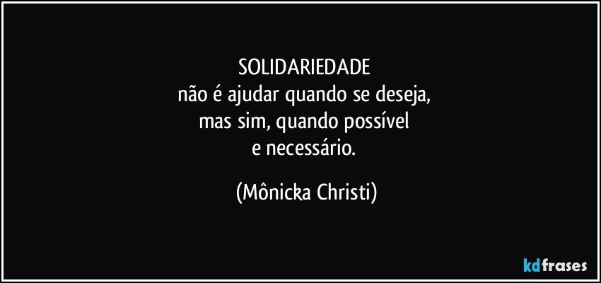 SOLIDARIEDADE 
não é ajudar quando se deseja, 
mas sim, quando possível 
e necessário. (Mônicka Christi)