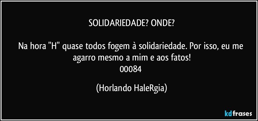 SOLIDARIEDADE? ONDE?

Na hora "H" quase todos fogem à solidariedade. Por isso, eu me agarro mesmo a mim e aos fatos!
00084 (Horlando HaleRgia)