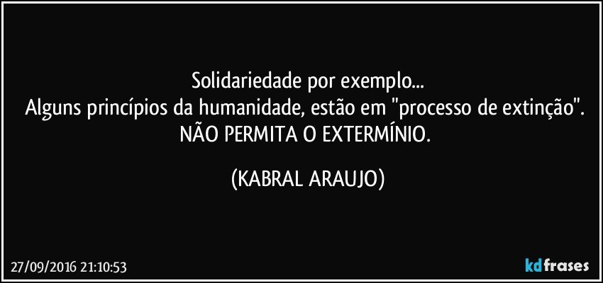 Solidariedade por exemplo...
Alguns princípios da humanidade, estão em "processo de extinção". 
NÃO PERMITA O EXTERMÍNIO. (KABRAL ARAUJO)