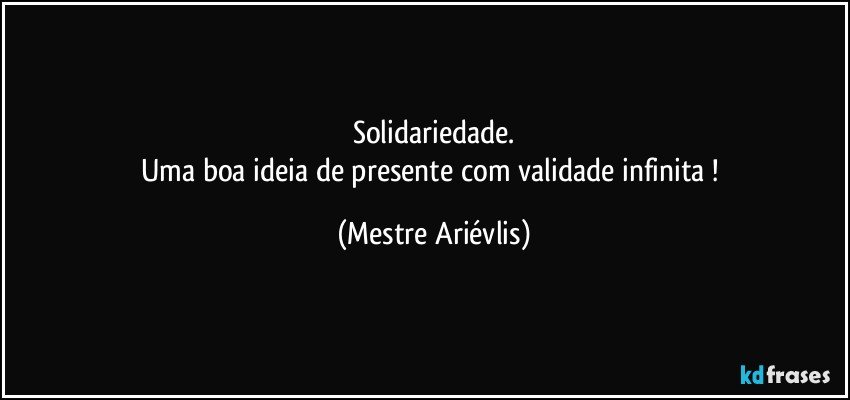 Solidariedade.
Uma boa ideia de presente com validade infinita ! (Mestre Ariévlis)