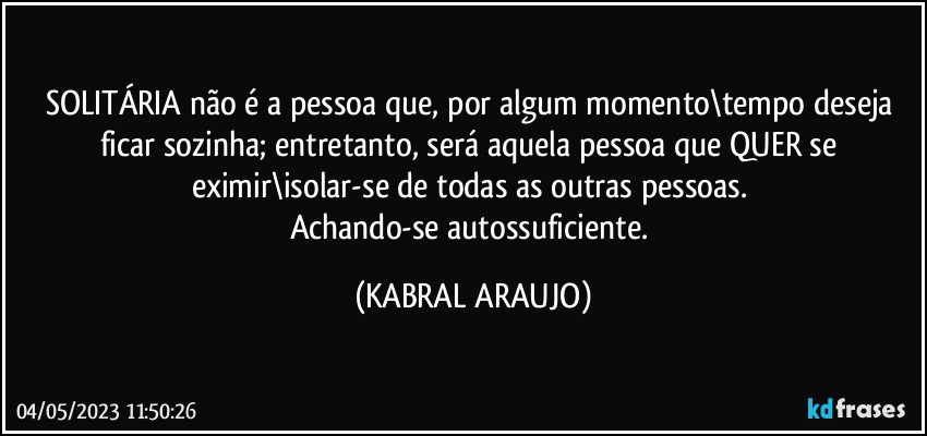 SOLITÁRIA não é a pessoa que, por algum momento\tempo deseja ficar sozinha; entretanto, será aquela pessoa que  QUER se eximir\isolar-se de todas as outras pessoas. 
Achando-se autossuficiente. (KABRAL ARAUJO)