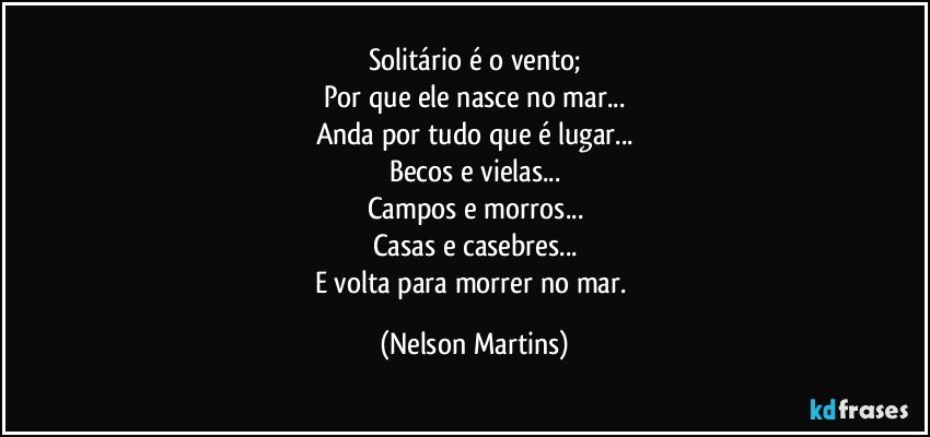 Solitário é o vento;
Por que ele nasce no mar...
Anda por tudo que é lugar...
Becos e vielas...
Campos e morros...
Casas e casebres...
E volta para morrer no mar. (Nelson Martins)