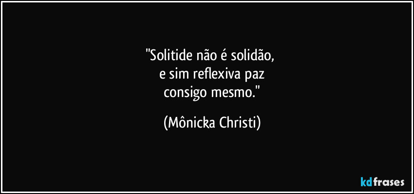 "Solitide não é solidão, 
e sim reflexiva paz
 consigo mesmo." (Mônicka Christi)