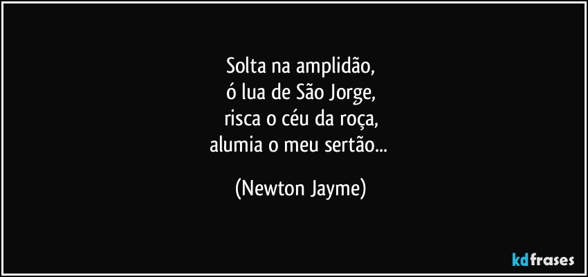 Solta na amplidão,
ó lua de São Jorge,
risca o céu da roça,
alumia o meu sertão... (Newton Jayme)