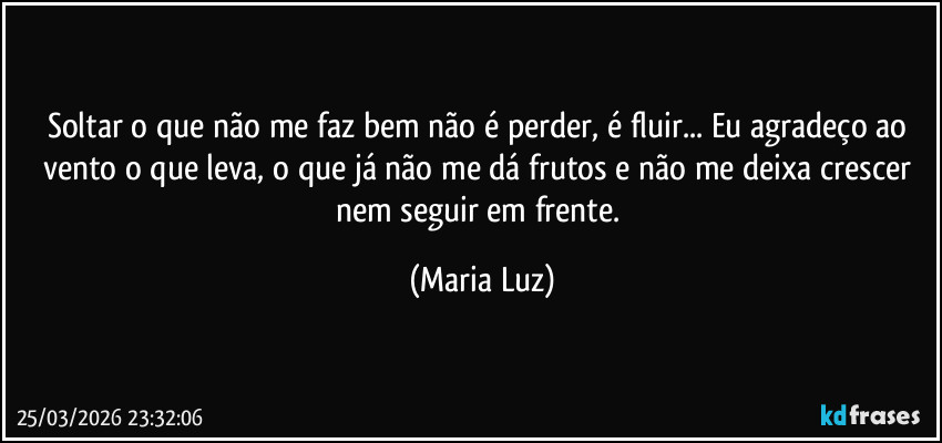 Soltar o que não me faz bem não é perder, é fluir... Eu agradeço ao vento o que leva, o que já não me dá frutos e não me deixa crescer nem seguir em frente. (Maria Luz)