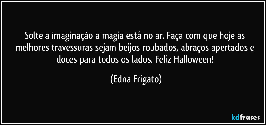 Solte a imaginação a magia está no ar. Faça com que hoje as melhores travessuras sejam beijos roubados, abraços apertados e doces para todos os lados. Feliz Halloween! (Edna Frigato)