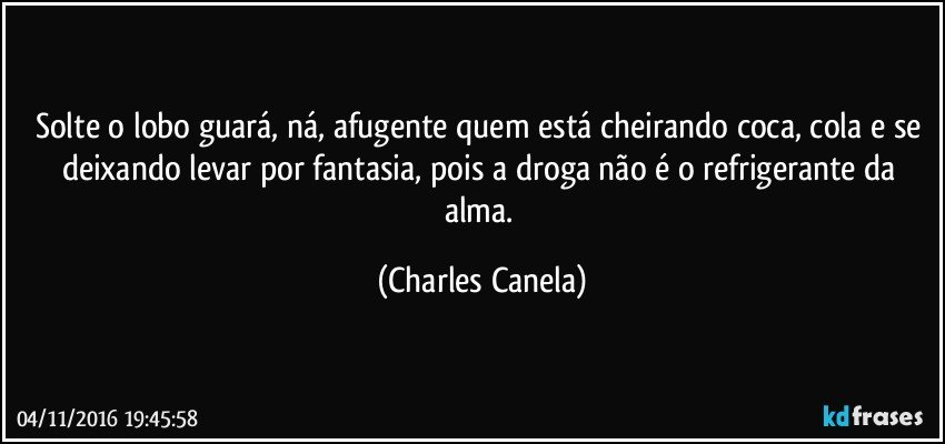 Solte o lobo guará, ná, afugente quem está cheirando coca, cola e se deixando levar por fantasia, pois a droga não é o refrigerante da alma. (Charles Canela)