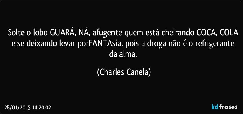 Solte o lobo GUARÁ, NÁ, afugente quem está cheirando COCA, COLA e se deixando levar porFANTAsia, pois a droga não é o refrigerante da alma. (Charles Canela)