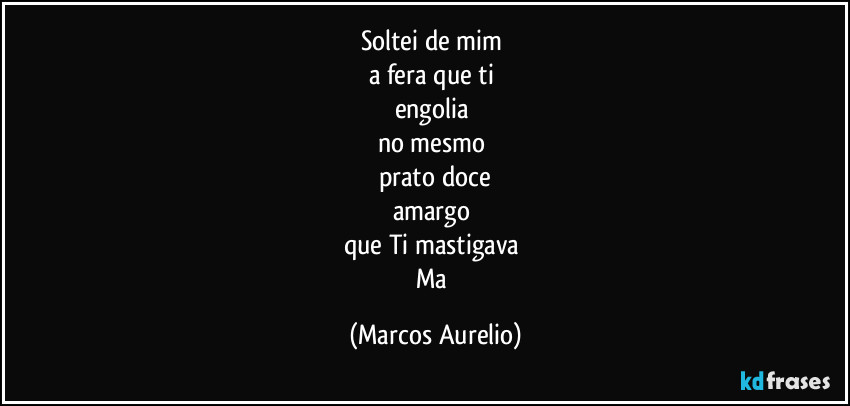 Soltei de mim 
a fera que ti 
engolia 
no mesmo  
prato doce
amargo 
que Ti mastigava 
Ma (Marcos Aurelio)