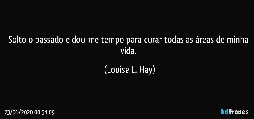 Solto o passado e dou-me tempo para curar todas as áreas de minha vida. (Louise L. Hay)