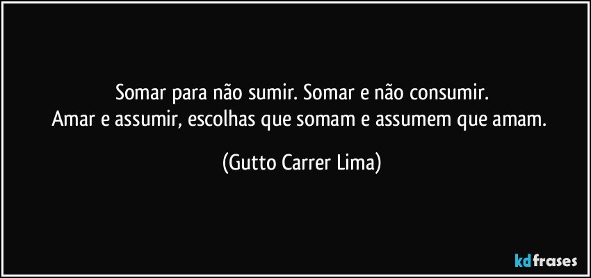 Somar para não sumir. Somar e não consumir.
Amar e assumir, escolhas que somam e assumem que amam. (Gutto Carrer Lima)