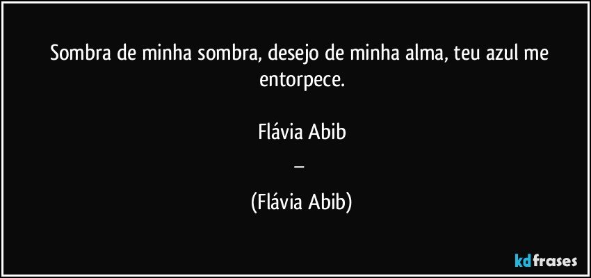 Sombra de minha sombra, desejo de minha alma, teu azul me entorpece.

Flávia Abib
_ (Flávia Abib)