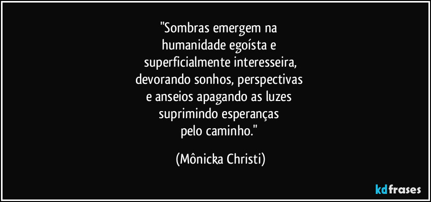 "Sombras emergem na 
humanidade egoísta e 
superficialmente interesseira,
devorando sonhos, perspectivas 
e anseios apagando as luzes 
suprimindo esperanças 
pelo caminho." (Mônicka Christi)
