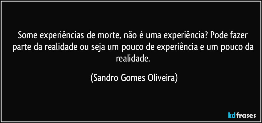 Some experiências de morte, não é uma experiência? Pode fazer parte da realidade ou seja um pouco de experiência e um pouco da realidade. (Sandro Gomes Oliveira)