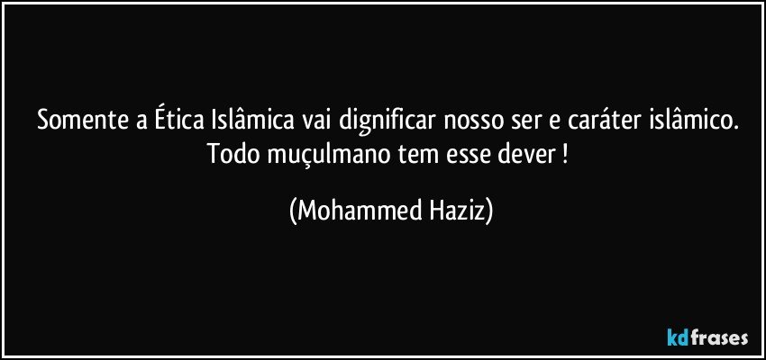 Somente a Ética Islâmica vai dignificar nosso ser e caráter islâmico. Todo muçulmano tem esse dever ! (Mohammed Haziz)