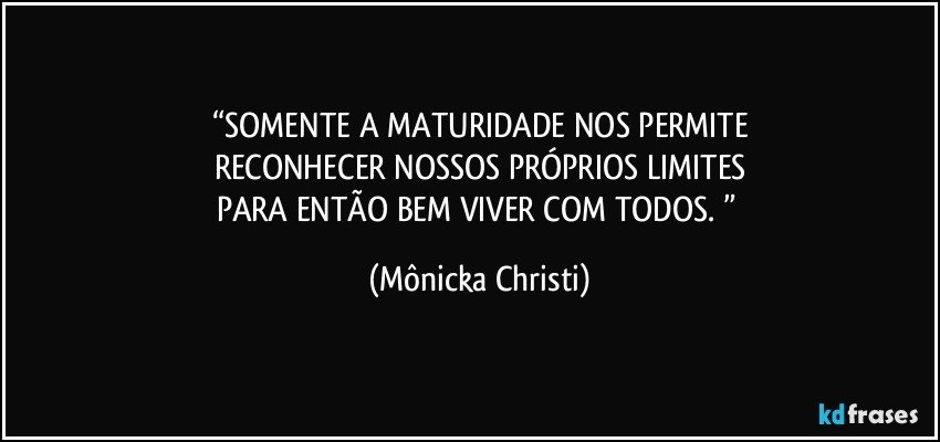 “SOMENTE A MATURIDADE NOS PERMITE
RECONHECER NOSSOS PRÓPRIOS LIMITES
PARA ENTÃO BEM VIVER COM TODOS. ” (Mônicka Christi)