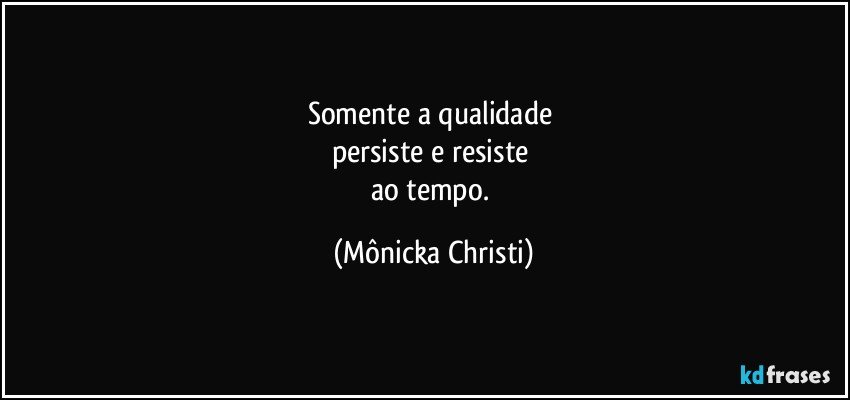 Somente a qualidade 
persiste e resiste 
ao tempo. (Mônicka Christi)