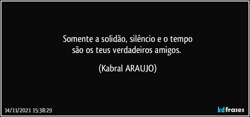 Somente a solidão, silêncio e o tempo
são os teus verdadeiros amigos. (KABRAL ARAUJO)