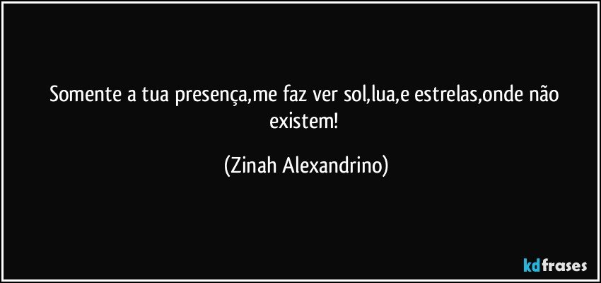 Somente a tua presença,me faz ver sol,lua,e estrelas,onde não existem! (Zinah Alexandrino)