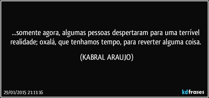 ...somente agora, algumas pessoas despertaram para uma terrível realidade; oxalá, que tenhamos tempo, para reverter alguma coisa. (KABRAL ARAUJO)