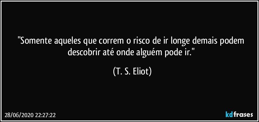 "Somente aqueles que correm o risco de ir longe demais podem descobrir até onde alguém pode ir." (T. S. Eliot)