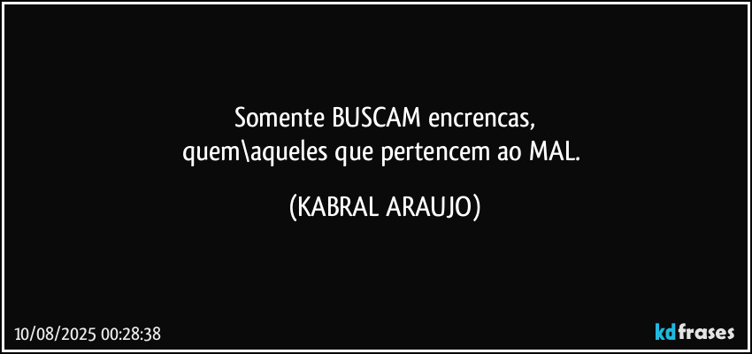 Somente BUSCAM encrencas,
quem\aqueles que pertencem ao MAL. (KABRAL ARAUJO)