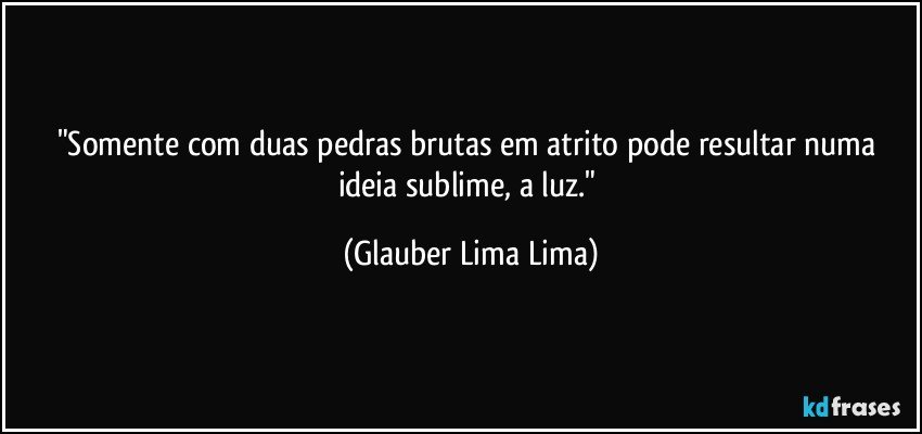 "Somente com duas pedras brutas em atrito pode resultar numa ideia sublime, a luz." (Glauber Lima Lima)