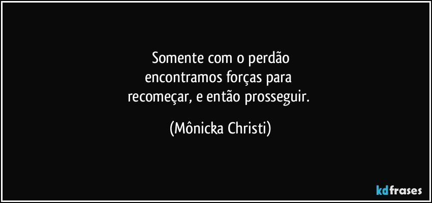 Somente com o perdão
encontramos forças para 
recomeçar, e então prosseguir. (Mônicka Christi)